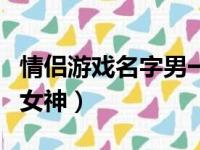 情侣游戏名字男一女简单（情侣游戏名字男神女神）