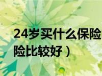 24岁买什么保险比较好一些（24岁买什么保险比较好）