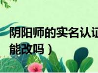 阴阳师的实名认证可以改吗（阴阳师实名认证能改吗）