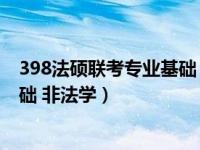 398法硕联考专业基础 非法学考什么（398法硕联考专业基础 非法学）