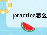 practice怎么读（practise怎么读）