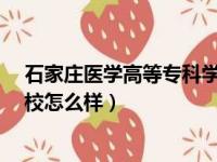 石家庄医学高等专科学校怎么样?（石家庄医学高等专科学校怎么样）