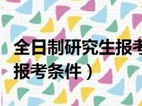 全日制研究生报考条件与要求（全日制研究生报考条件）