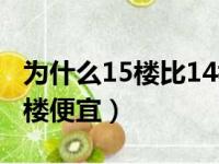 为什么15楼比14楼便宜呢（为什么15楼比14楼便宜）