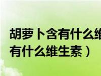 胡萝卜含有什么维生素预防夜盲症（胡萝卜含有什么维生素）