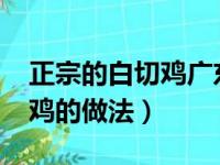 正宗的白切鸡广东视频有吗?（广东正宗白切鸡的做法）