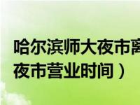 哈尔滨师大夜市离中央大街多远（哈尔滨师大夜市营业时间）