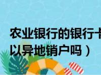 农业银行的银行卡可以异地销户吗（银行卡可以异地销户吗）