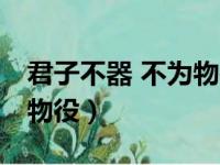 君子不器 不为物役什么意思（君子不器 不为物役）