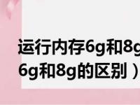 运行内存6g和8g的区别不玩游戏（运行内存6g和8g的区别）