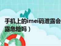 手机上的imei码泄露会不会泄露个人的隐私（手机imei码泄露危险吗）