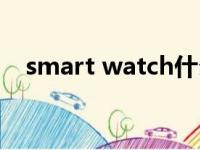 smart watch什么牌子（smart watch）