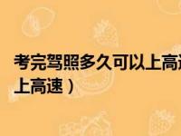 考完驾照多久可以上高速 想要行驶证么（考完驾照多久可以上高速）