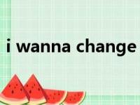 i wanna change 下载（i wanna change）