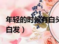 年轻的时候有白头发怎么回事（年轻的心有了白发）