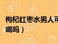 枸杞红枣水男人可以喝吗（枸杞红枣茶男人能喝吗）