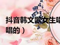 抖音韩文歌女生唱的是什么（抖音韩文歌女生唱的）