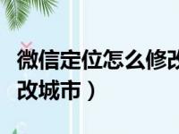 微信定位怎么修改城市定位（微信定位怎么修改城市）