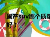 国产suv哪个质量好耐用（国产suv哪个质量好）