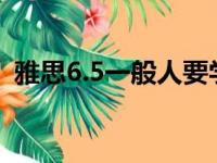 雅思6.5一般人要学多久（雅思复议要多久）