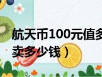 航天币100元值多少钱一个（航天币100元能卖多少钱）