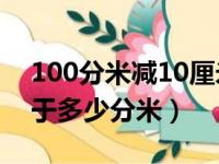 100分米减10厘米等于多少分米（10厘米等于多少分米）