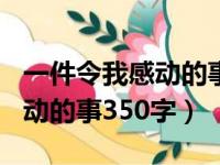 一件令我感动的事350字四年级（一件令我感动的事350字）