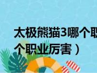 太极熊猫3哪个职业厉害最新（太极熊猫3哪个职业厉害）