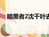 暗黑者2沈千叶去哪了（暗黑者2沈千叶）