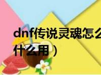 dnf传说灵魂怎么获得便宜（dnf传说灵魂有什么用）