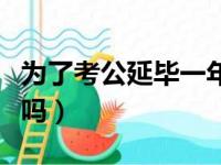 为了考公延毕一年值得吗（延期毕业算应届生吗）