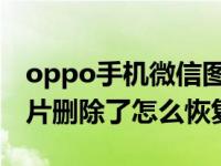 oppo手机微信图片删除了怎么恢复（微信图片删除了怎么恢复）