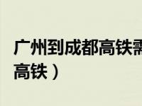 广州到成都高铁需要几个小时（广州南到成都高铁）