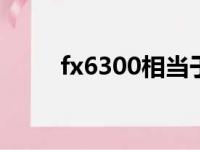 fx6300相当于什么cpu（fx6300）