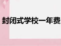 封闭式学校一年费用大概多少（封闭式学校）