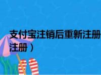 支付宝注销后重新注册实名认证还在吗（支付宝注销后重新注册）