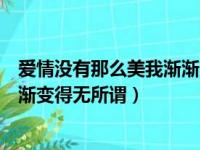 爱情没有那么美我渐渐变得无所谓了（爱情没有那么美我渐渐变得无所谓）