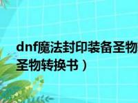 dnf魔法封印装备圣物转换书怎么获得（dnf魔法封印装备圣物转换书）