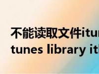 不能读取文件itunes library（不能读取文件itunes library itl）