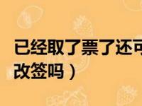 已经取了票了还可以改签吗（已经取票了还能改签吗）