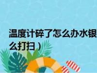 温度计碎了怎么办水银怎么处理（温度计碎了怎么办水银怎么打扫）