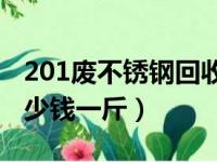 201废不锈钢回收多少钱一斤（不锈钢回收多少钱一斤）