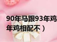 90年马跟93年鸡能过一辈子吗（90年马和93年鸡相配不）