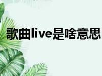 歌曲live是啥意思（歌曲live版是什么意思）