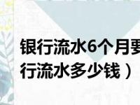 银行流水6个月要多少钱才通过（做6个月银行流水多少钱）