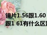 镜片1.56跟1.60 1.67有什么区别（镜片1 56跟1 61有什么区别）