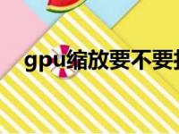 gpu缩放要不要打开（wapi要不要打开）