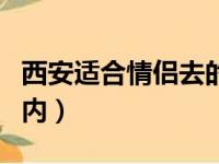 西安适合情侣去的室内（西安适合情侣玩的室内）