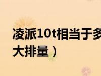 凌派10t相当于多大排量（凌派1 0t相当于多大排量）