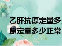 乙肝抗原定量多少正常值是多少IU（乙肝抗原定量多少正常）